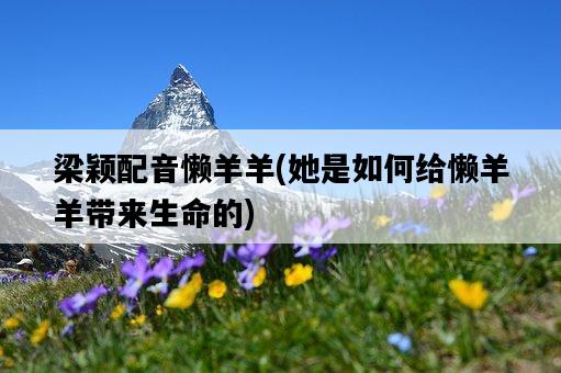 梁穎配音懶羊羊，她是如何給懶羊羊帶來生命的-圖1