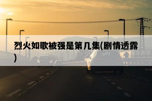 烈火如歌被強是第幾集，劇情透露-圖1