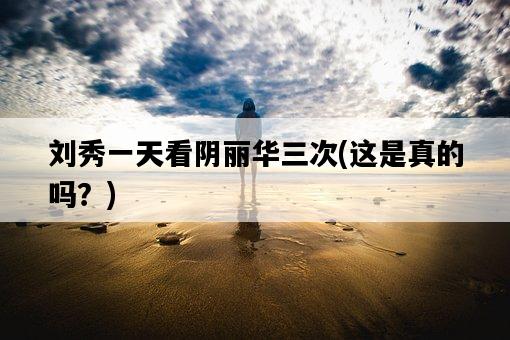 劉秀一天看陰麗華三次，這是真的嗎？-圖1