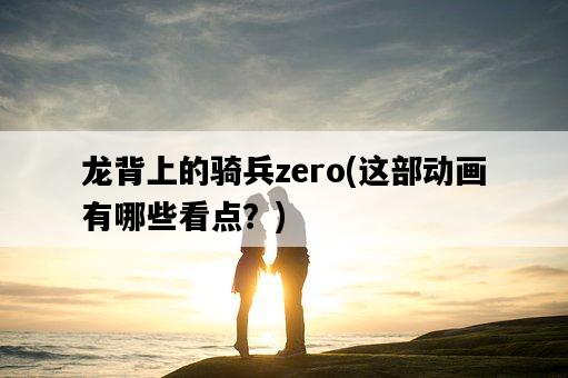 龍背上的騎兵zero，這部動畫有哪些看點？-圖1