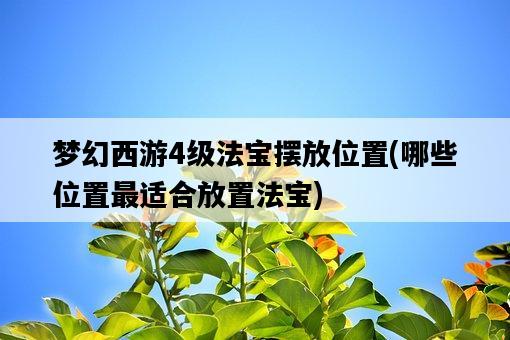 夢幻西游4級法寶擺放位置，哪些位置最適合放置法寶-圖1