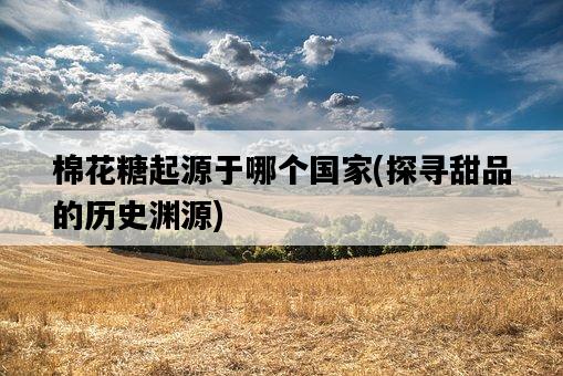 棉花糖起源于哪個國家，探尋甜品的歷史淵源-圖1
