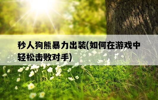 秒人狗熊暴力出裝，如何在游戲中輕松擊敗對手-圖1