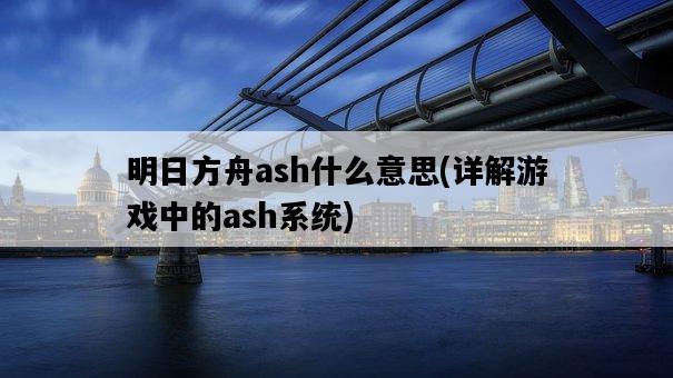 明日方舟ash什么意思，詳解游戲中的ash系統-圖1