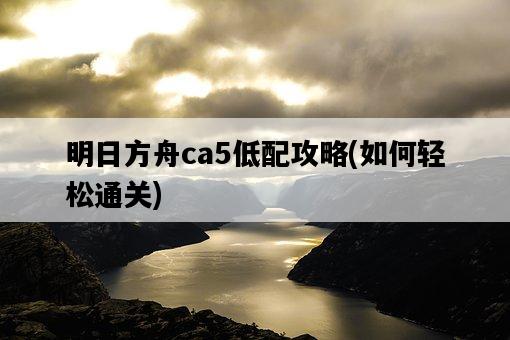明日方舟ca5低配攻略，如何輕松通關-圖1