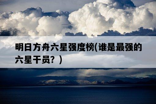 明日方舟六星強度榜，誰是最強的六星干員？-圖1