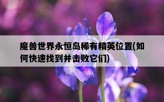 魔獸世界永恒島稀有精英位置，如何快速找到并擊敗它們-圖1