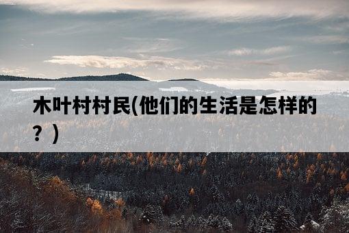 木葉村村民，他們的生活是怎樣的？-圖1