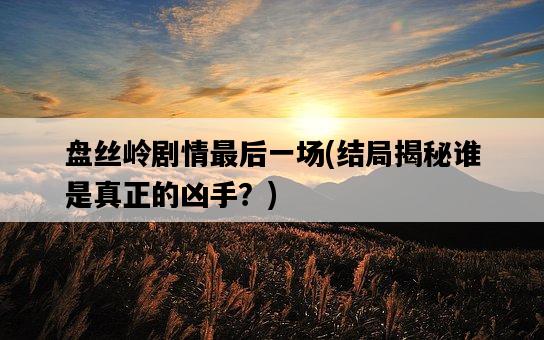 盤絲嶺劇情最后一場，結局揭秘誰是真正的兇手？-圖1
