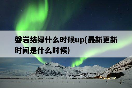 磐巖結綠什么時候up，最新更新時間是什么時候-圖1