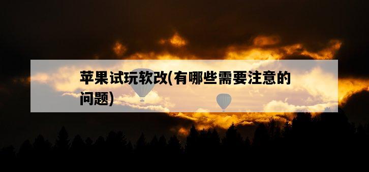 蘋果試玩軟改，有哪些需要注意的問題-圖1