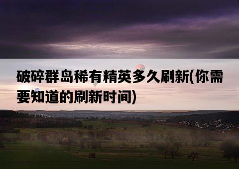 破碎群島稀有精英多久刷新，你需要知道的刷新時間-圖1
