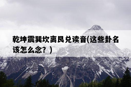 乾坤震巽坎離艮兌讀音，這些卦名該怎么念？-圖1