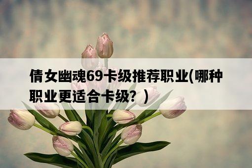 倩女幽魂69卡級推薦職業，哪種職業更適合卡級？-圖1
