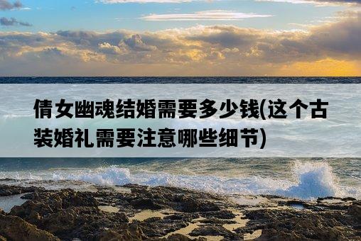 倩女幽魂結婚需要多少錢，這個古裝婚禮需要注意哪些細節-圖1