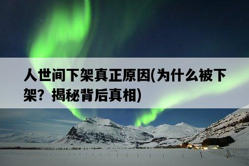 人世間下架真正原因，為什么被下架？揭秘背后真相-圖1