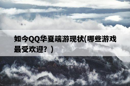 如今QQ華夏端游現狀，哪些游戲最受歡迎？-圖1