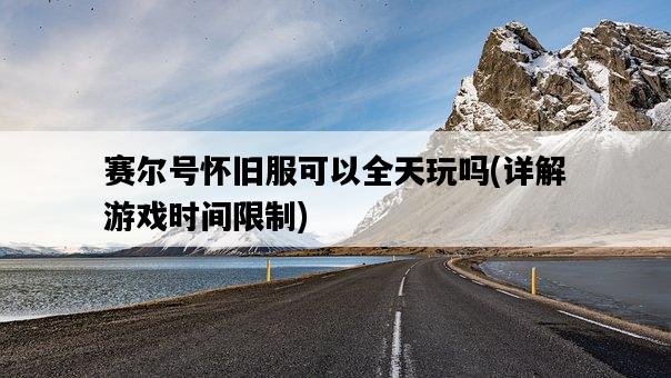 賽爾號懷舊服可以全天玩嗎，詳解游戲時間限制-圖1