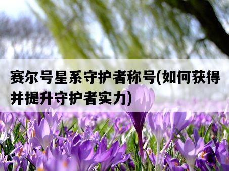 賽爾號星系守護者稱號，如何獲得并提升守護者實力-圖1