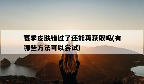 賽季皮膚錯過了還能再獲取嗎，有哪些方法可以嘗試-圖1