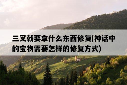 三叉戟要拿什么東西修復，神話中的寶物需要怎樣的修復方式-圖1