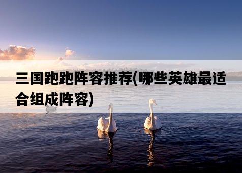 三國跑跑陣容推薦，哪些英雄最適合組成陣容-圖1