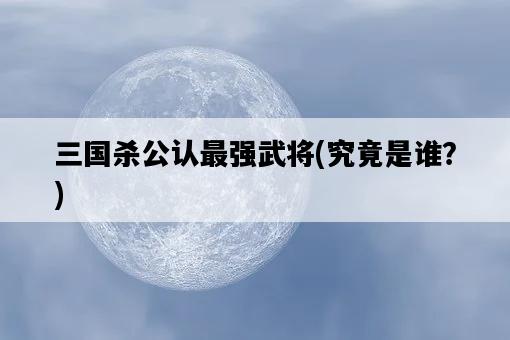 三國殺公認最強武將，究竟是誰？-圖1