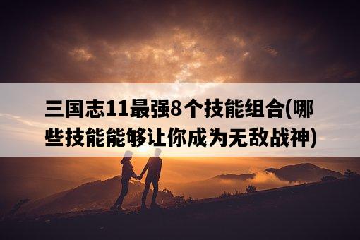三國志11最強8個技能組合，哪些技能能夠讓你成為無敵戰神-圖1