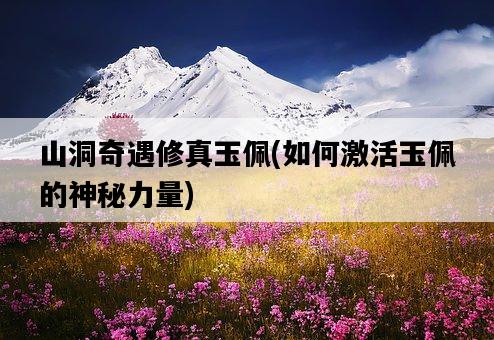 山洞奇遇修真玉佩，如何激活玉佩的神秘力量-圖1