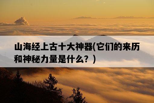 山海經上古十大神器，它們的來歷和神秘力量是什么？-圖1