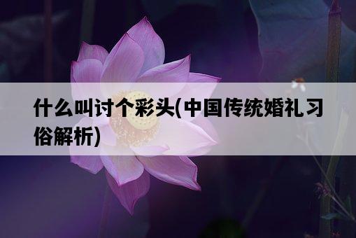 什么叫討個彩頭，中國傳統婚禮習俗解析-圖1