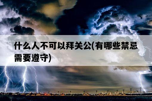 什么人不可以拜關公，有哪些禁忌需要遵守-圖1