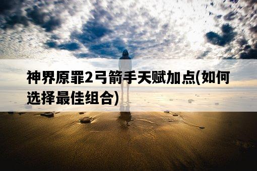 神界原罪2弓箭手天賦加點，如何選擇最佳組合-圖1