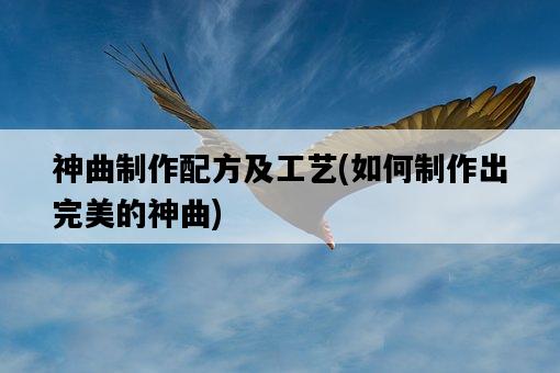 神曲制作配方及工藝，如何制作出完美的神曲-圖1