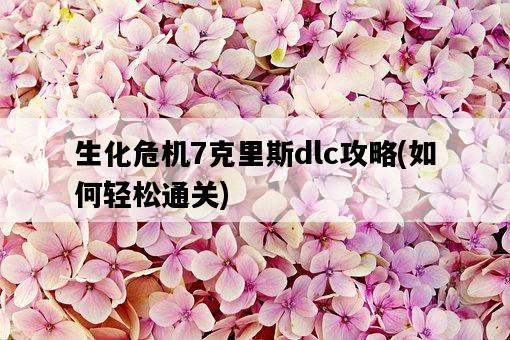 生化危機7克里斯dlc攻略，如何輕松通關-圖1