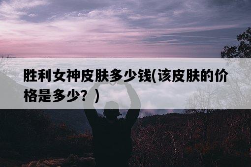勝利女神皮膚多少錢，該皮膚的價格是多少？-圖1