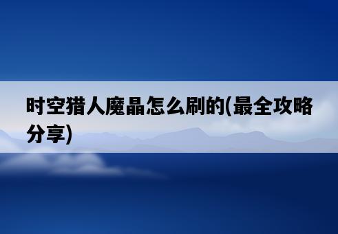 時空獵人魔晶怎么刷的，最全攻略分享-圖1