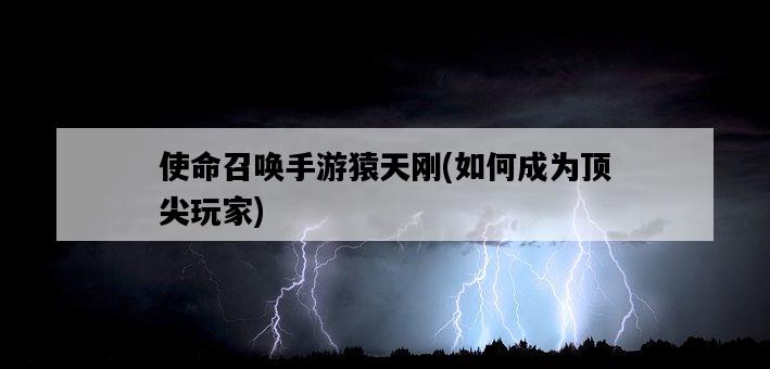 使命召喚手游猿天剛，如何成為頂尖玩家-圖1