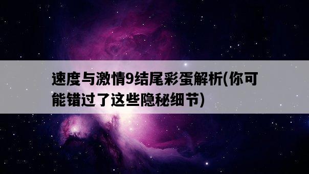 速度與激情9結尾彩蛋解析，你可能錯過了這些隱秘細節-圖1