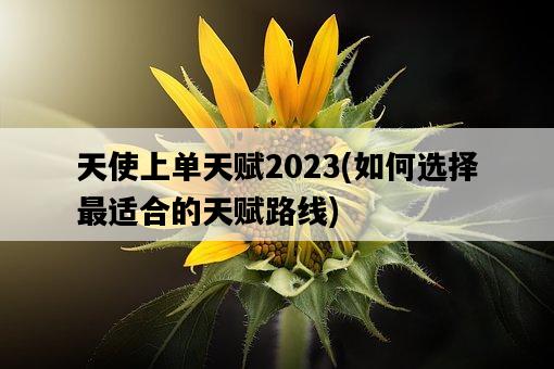 天使上單天賦2023，如何選擇最適合的天賦路線-圖1