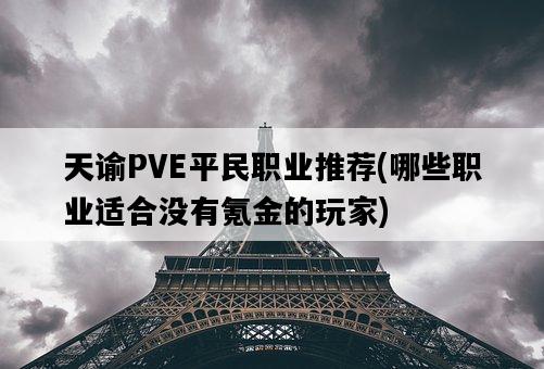 天諭PVE平民職業推薦，哪些職業適合沒有氪金的玩家-圖1