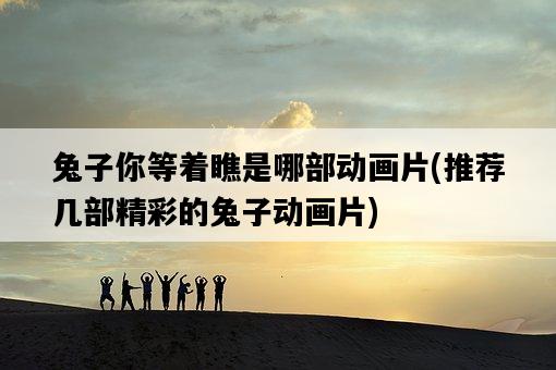 兔子你等著瞧是哪部動畫片，推薦幾部精彩的兔子動畫片-圖1