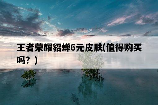 王者榮耀貂蟬6元皮膚，值得購買嗎？-圖1
