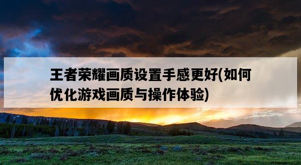 王者榮耀畫質設置手感更好，如何優化游戲畫質與操作體驗-圖1
