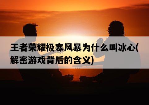 王者榮耀極寒風暴為什么叫冰心，解密游戲背后的含義-圖1
