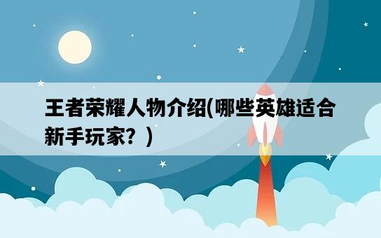 王者榮耀人物介紹，哪些英雄適合新手玩家？-圖1