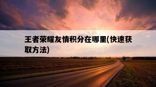 王者榮耀友情積分在哪里，快速獲取方法-圖1
