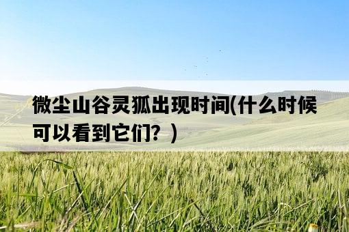 微塵山谷靈狐出現時間，什么時候可以看到它們？-圖1