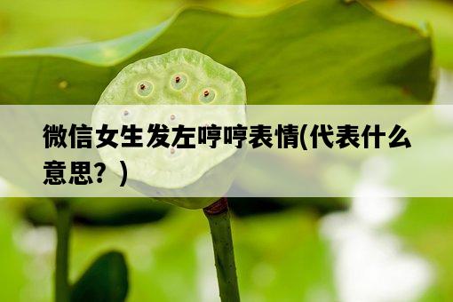 微信女生發左哼哼表情，代表什么意思？-圖1