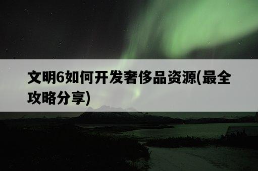 文明6如何開發奢侈品資源，最全攻略分享-圖1